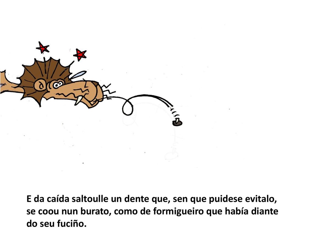 E da caída saltoulle un dente que, sen que puidese evitalo, se coou nun burato, como de formigueiro que había diante do seu fuciño.