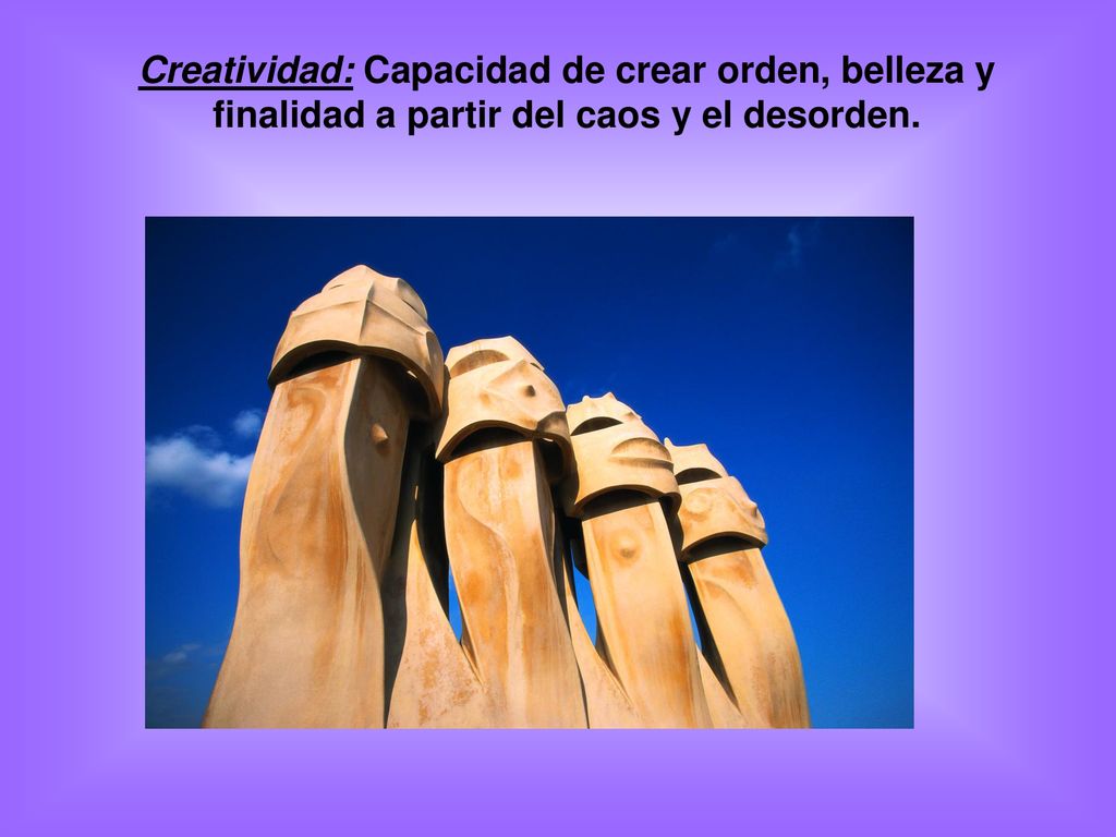 Creatividad: Capacidad de crear orden, belleza y finalidad a partir del caos y el desorden.