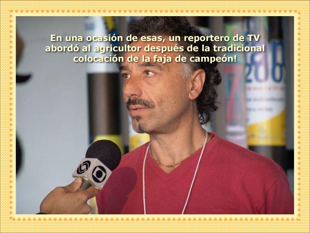 En una ocasión de esas, un reportero de TV abordó al agricultor después de la tradicional colocación de la faja de campeón!