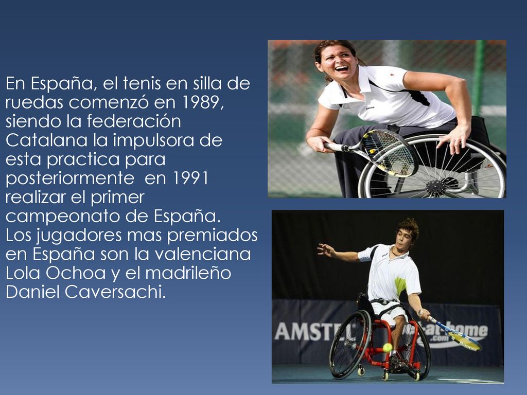 En España, el tenis en silla de ruedas comenzó en 1989, siendo la federación Catalana la impulsora de esta practica para posteriormente en 1991 realizar el primer campeonato de España.