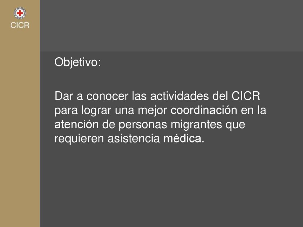 Objetivo: Dar a conocer las actividades del CICR para lograr una mejor coordinación en la atención de personas migrantes que requieren asistencia médica.