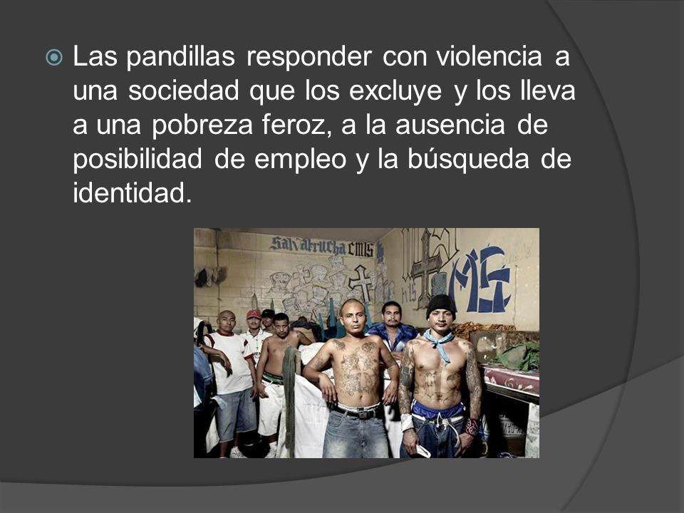 Las pandillas responder con violencia a una sociedad que los excluye y los lleva a una pobreza feroz, a la ausencia de posibilidad de empleo y la búsqueda de identidad.