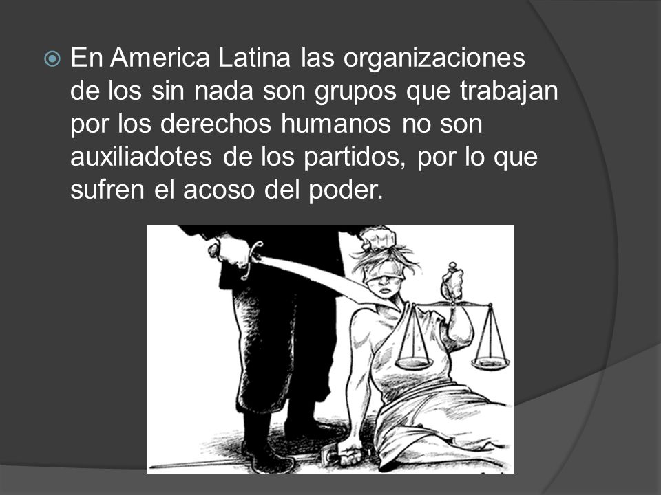 En America Latina las organizaciones de los sin nada son grupos que trabajan por los derechos humanos no son auxiliadotes de los partidos, por lo que sufren el acoso del poder.