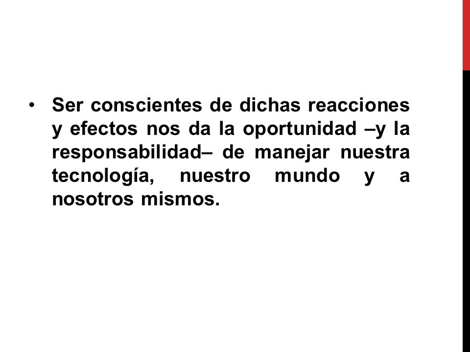 Ser conscientes de dichas reacciones y efectos nos da la oportunidad –y la responsabilidad– de manejar nuestra tecnología, nuestro mundo y a nosotros mismos.