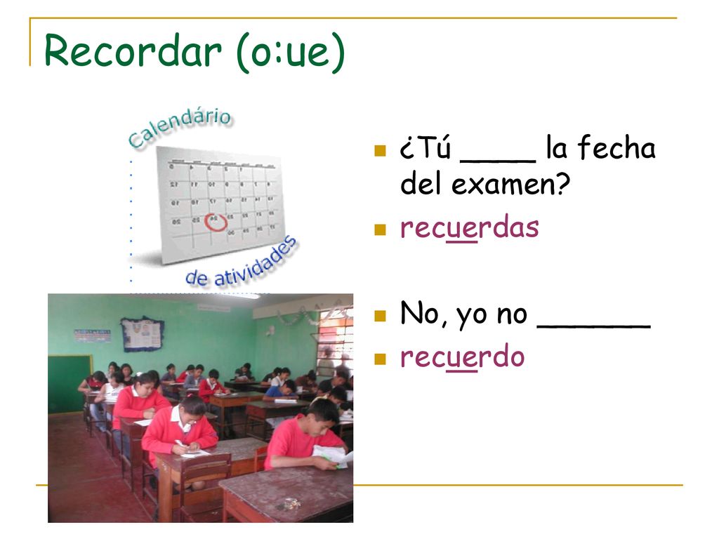 Recordar (o:ue) ¿Tú ____ la fecha del examen recuerdas