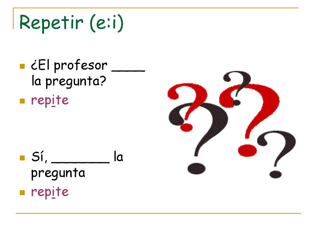 Repetir (e:i) ¿El profesor ____ la pregunta repite