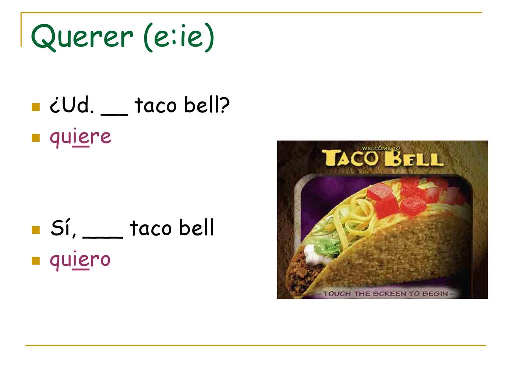Querer (e:ie) ¿Ud. __ taco bell quiere Sí, ___ taco bell quiero