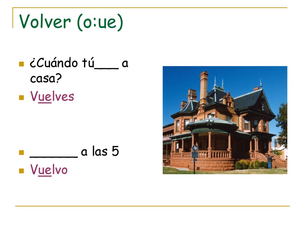 Volver (o:ue) ¿Cuándo tú___ a casa Vuelves ______ a las 5 Vuelvo