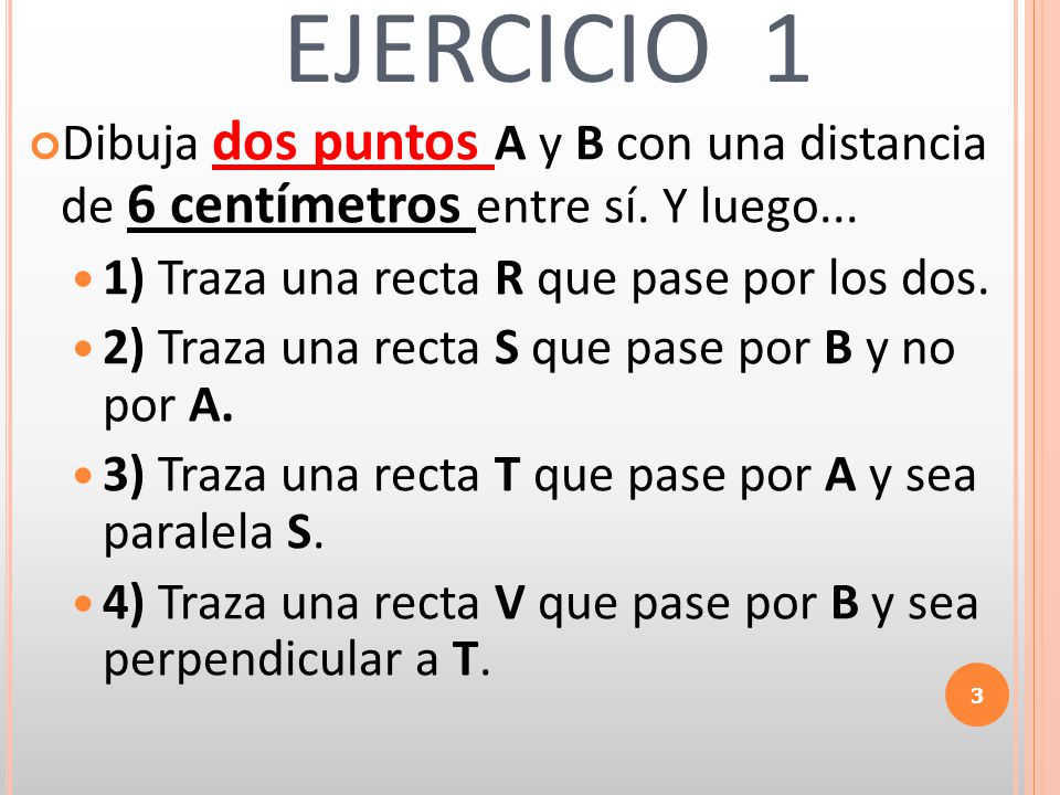 EJERCICIO 1 Dibuja dos puntos A y B con una distancia de 6 centímetros entre sí. Y luego... 1) Traza una recta R que pase por los dos.