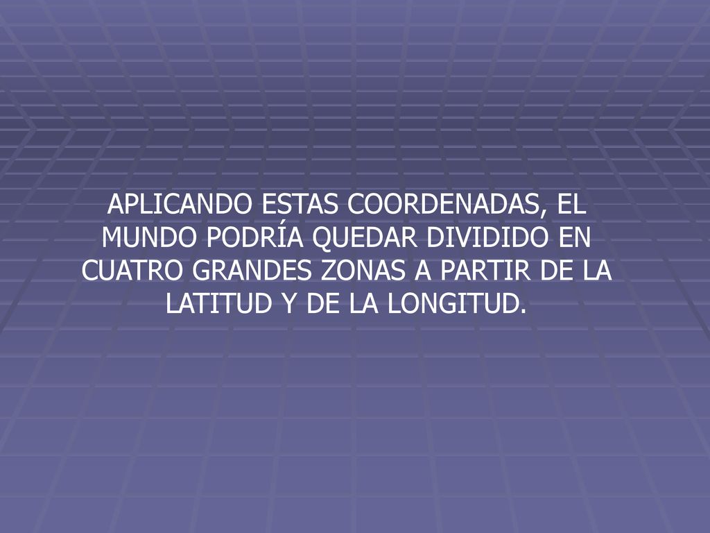 APLICANDO ESTAS COORDENADAS, EL MUNDO PODRÍA QUEDAR DIVIDIDO EN CUATRO GRANDES ZONAS A PARTIR DE LA LATITUD Y DE LA LONGITUD.
