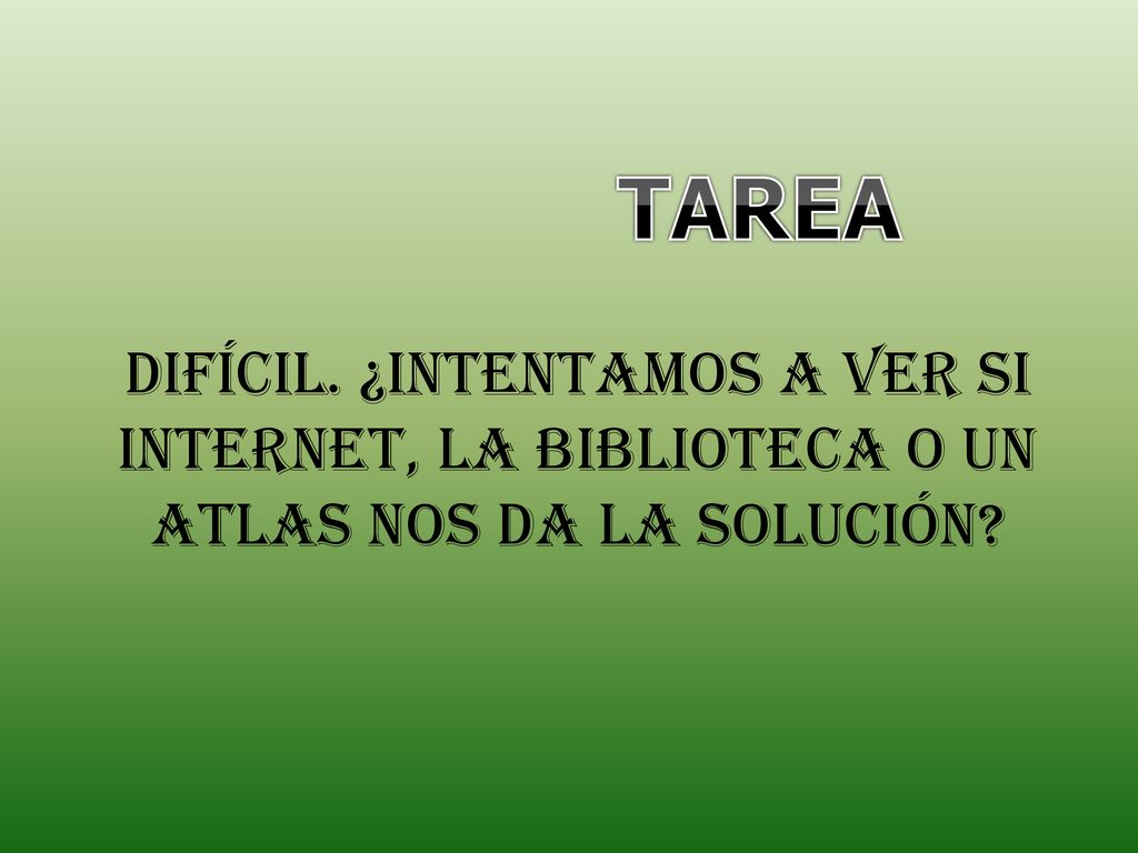 TAREA DIFÍCIL. ¿INTENTAMOS A VER SI INTERNET, LA BIBLIOTECA O UN ATLAS NOS DA LA SOLUCIÓN