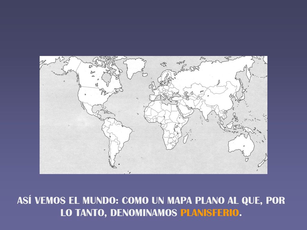 ASÍ VEMOS EL MUNDO: COMO UN MAPA PLANO AL QUE, POR LO TANTO, DENOMINAMOS PLANISFERIO.
