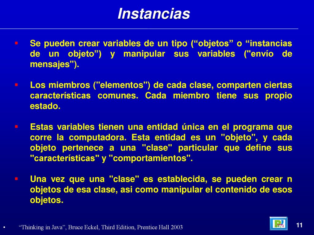 Instancias Se pueden crear variables de un tipo ( objetos o instancias de un objeto ) y manipular sus variables ( envío de mensajes ).
