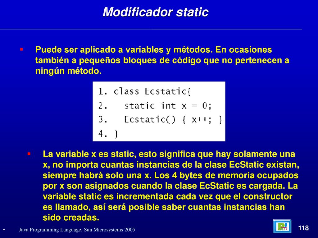 Modificador static Puede ser aplicado a variables y métodos. En ocasiones también a pequeños bloques de código que no pertenecen a ningún método.