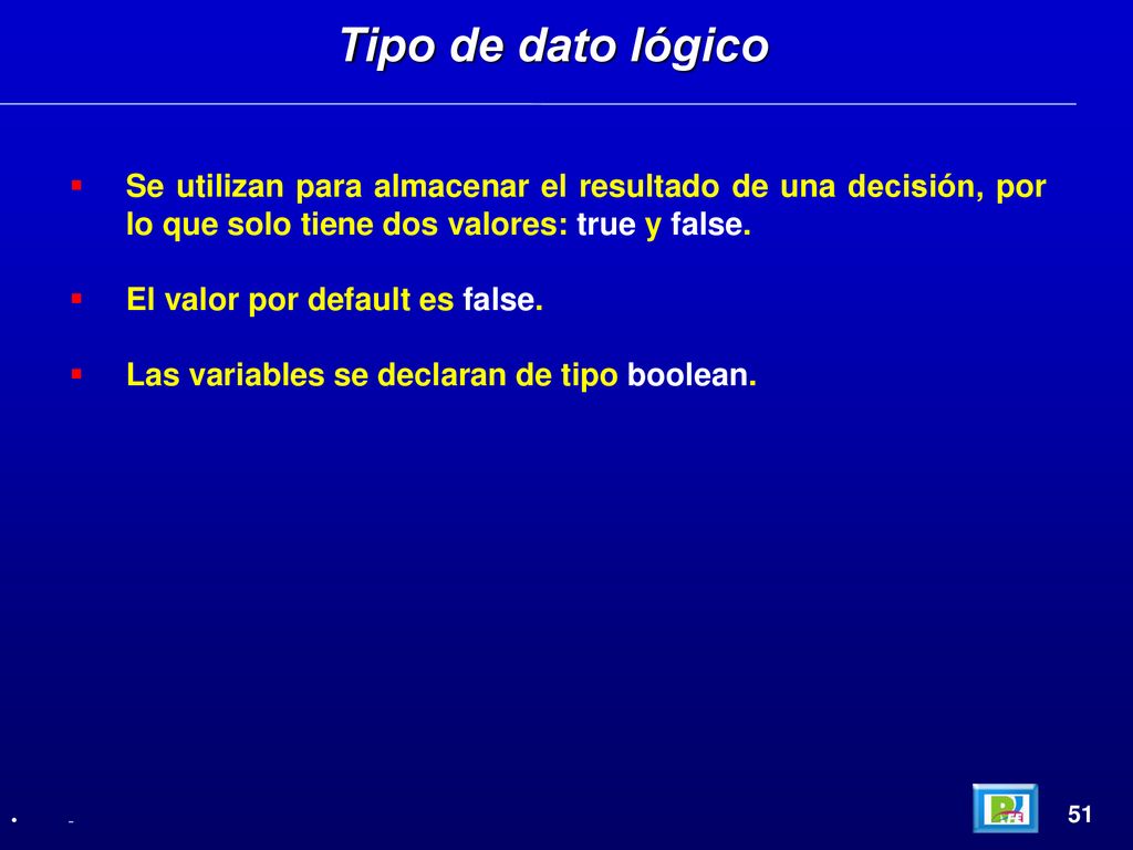Tipo de dato lógico Se utilizan para almacenar el resultado de una decisión, por lo que solo tiene dos valores: true y false.