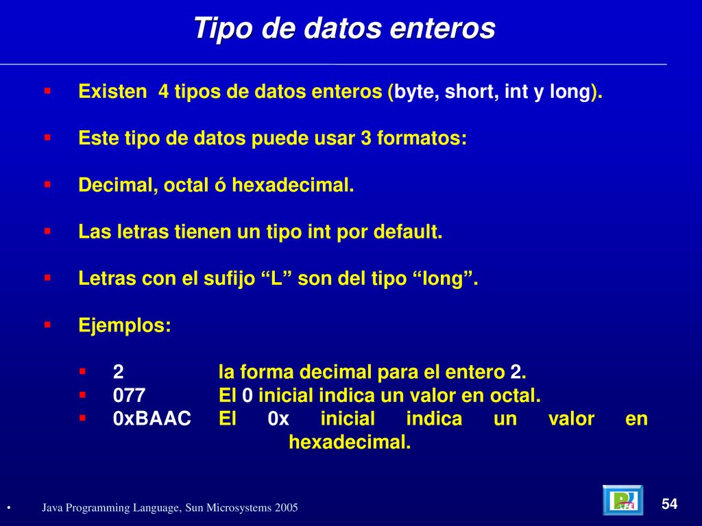 Tipo de datos enteros Existen 4 tipos de datos enteros (byte, short, int y long). Este tipo de datos puede usar 3 formatos:
