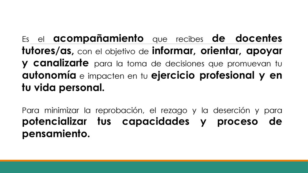 Es el acompañamiento que recibes de docentes tutores/as, con el objetivo de informar, orientar, apoyar y canalizarte para la toma de decisiones que promuevan tu autonomía e impacten en tu ejercicio profesional y en tu vida personal.