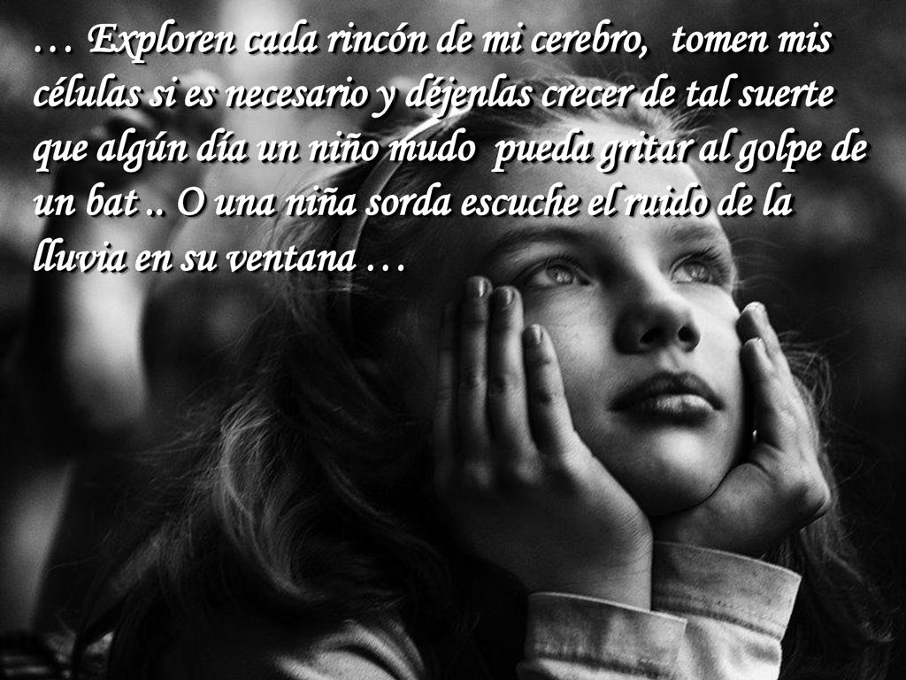 … Exploren cada rincón de mi cerebro, tomen mis células si es necesario y déjenlas crecer de tal suerte que algún día un niño mudo pueda gritar al golpe de un bat ..