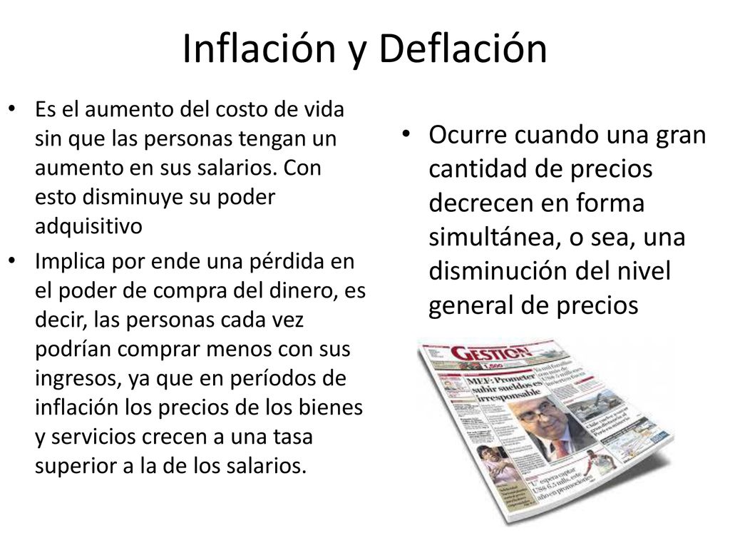 Inflación y Deflación Es el aumento del costo de vida sin que las personas tengan un aumento en sus salarios. Con esto disminuye su poder adquisitivo.