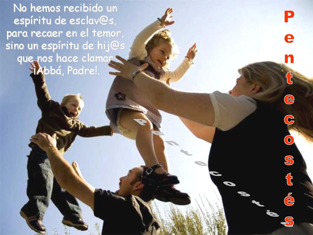 No hemos recibido un espíritu de para recaer en el temor, sino un espíritu de que nos hace clamar ¡Abbá, Padre!.