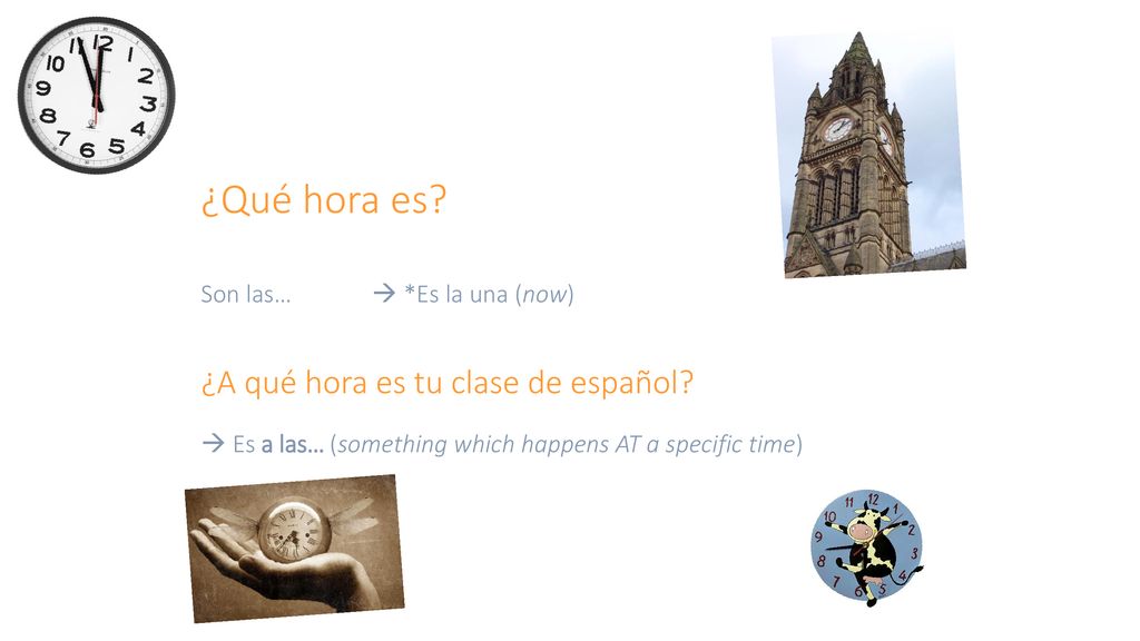 ¿Qué hora es. Son las…  *Es la una (now) ¿A qué hora es tu clase de español.