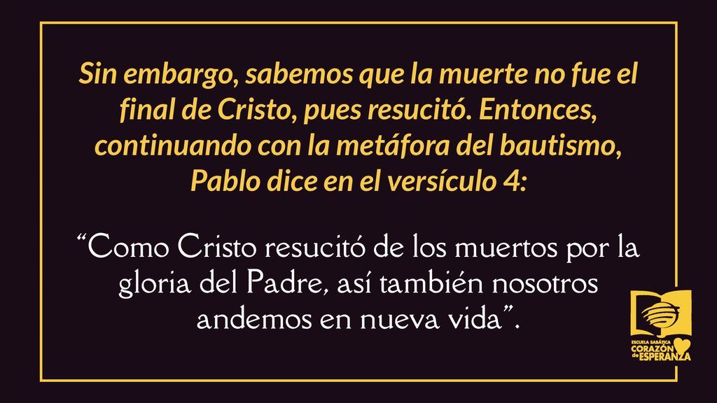 Sin embargo, sabemos que la muerte no fue el final de Cristo, pues resucitó. Entonces, continuando con la metáfora del bautismo, Pablo dice en el versículo 4: