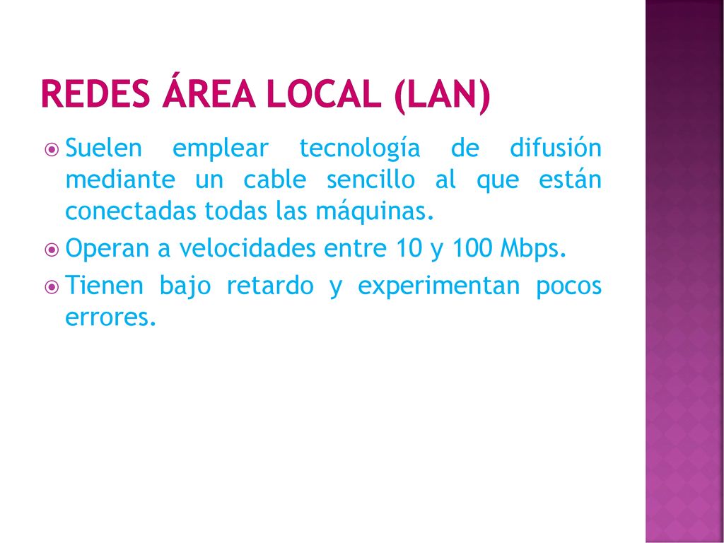 REDES ÁREA LOCAL (LAN) Suelen emplear tecnología de difusión mediante un cable sencillo al que están conectadas todas las máquinas.