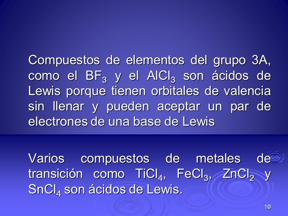 Compuestos de elementos del grupo 3A, como el BF3 y el AlCl3 son ácidos de Lewis porque tienen orbitales de valencia sin llenar y pueden aceptar un par de electrones de una base de Lewis Varios compuestos de metales de transición como TiCl4, FeCl3, ZnCl2 y SnCl4 son ácidos de Lewis.