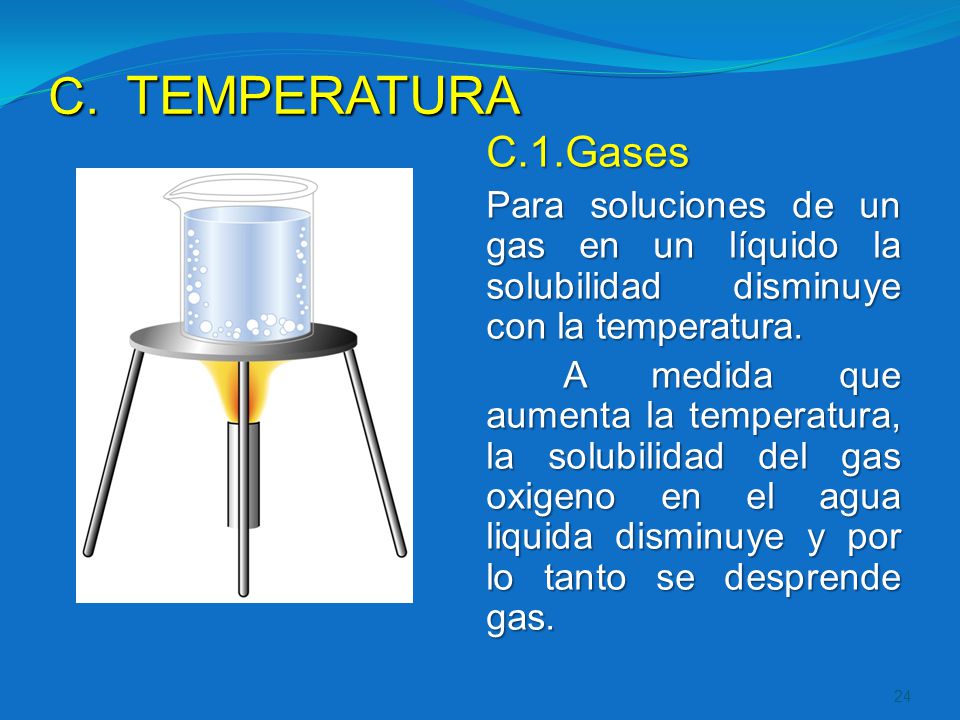 TEMPERATURA C.1.Gases. Para soluciones de un gas en un líquido la solubilidad disminuye con la temperatura.