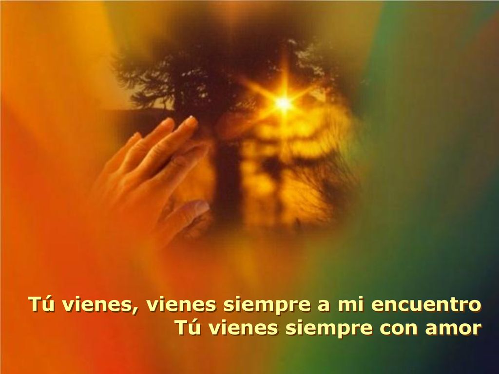 Tú vienes, vienes siempre a mi encuentro Tú vienes siempre con amor