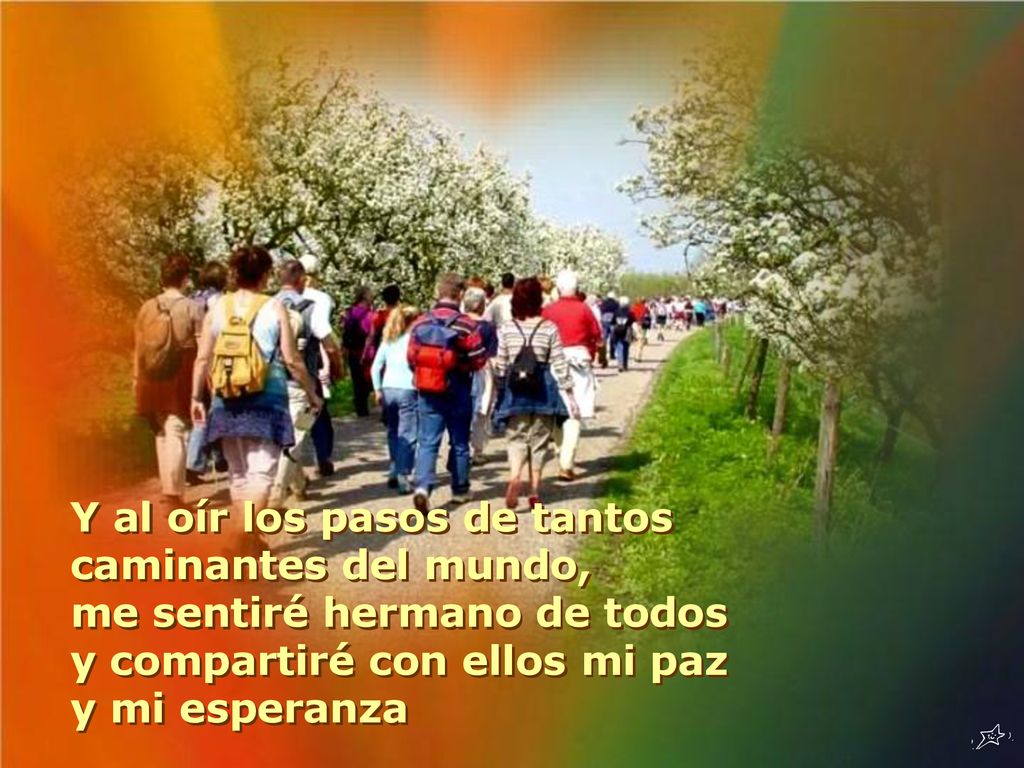 Y al oír los pasos de tantos caminantes del mundo, me sentiré hermano de todos y compartiré con ellos mi paz y mi esperanza