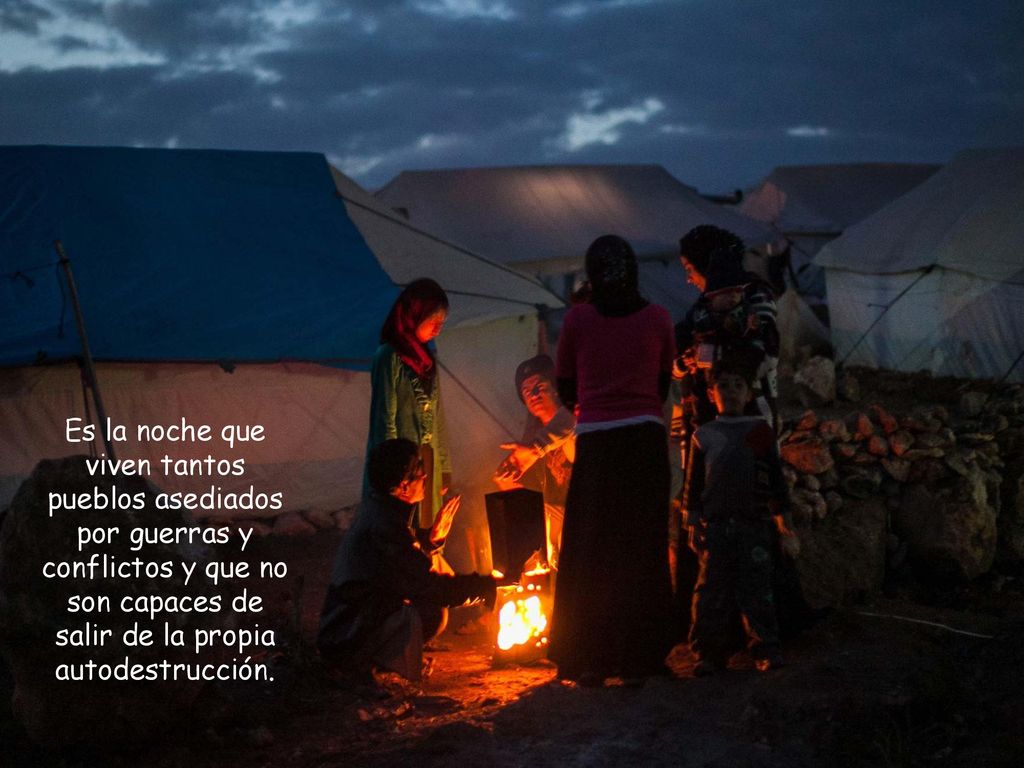 Es la noche que viven tantos pueblos asediados por guerras y conflictos y que no son capaces de salir de la propia autodestrucción.