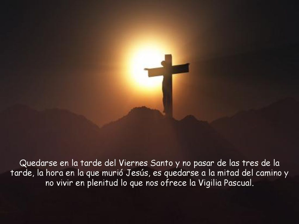 Quedarse en la tarde del Viernes Santo y no pasar de las tres de la tarde, la hora en la que murió Jesús, es quedarse a la mitad del camino y no vivir en plenitud lo que nos ofrece la Vigilia Pascual.