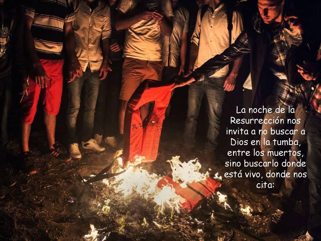 La noche de la Resurrección nos invita a no buscar a Dios en la tumba, entre los muertos, sino buscarlo donde está vivo, donde nos cita:
