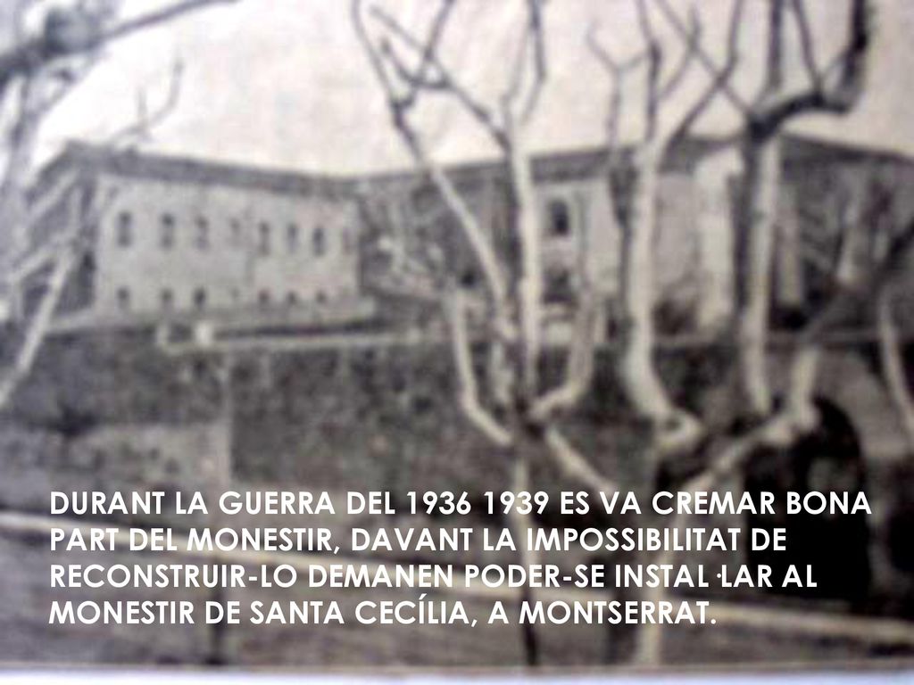 DURANT LA GUERRA DEL ES VA CREMAR BONA PART DEL MONESTIR, DAVANT LA IMPOSSIBILITAT DE RECONSTRUIR-LO DEMANEN PODER-SE INSTAL·LAR AL MONESTIR DE SANTA CECÍLIA, A MONTSERRAT.