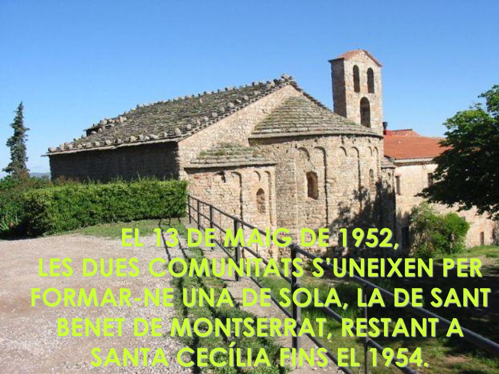 EL 13 DE MAIG DE 1952, LES DUES COMUNITATS S’UNEIXEN PER FORMAR-NE UNA DE SOLA, LA DE SANT BENET DE MONTSERRAT, RESTANT A SANTA CECÍLIA FINS EL 1954.