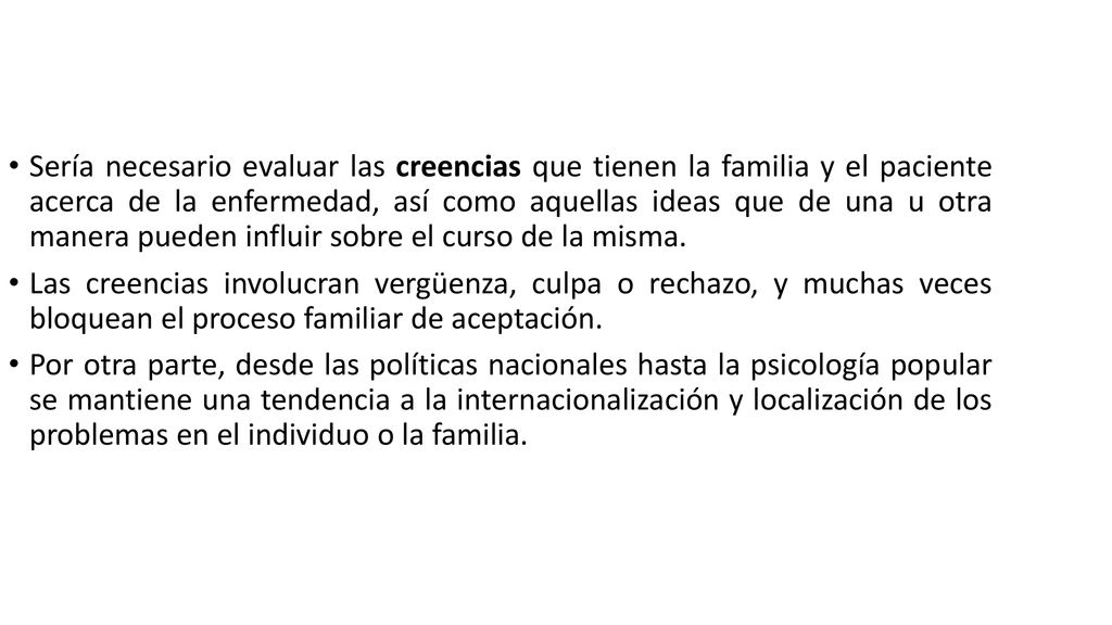 Sería necesario evaluar las creencias que tienen la familia y el paciente acerca de la enfermedad, así como aquellas ideas que de una u otra manera pueden influir sobre el curso de la misma.