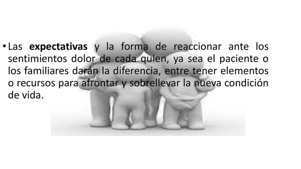 Las expectativas y la forma de reaccionar ante los sentimientos dolor de cada quien, ya sea el paciente o los familiares darán la diferencia, entre tener elementos o recursos para afrontar y sobrellevar la nueva condición de vida.
