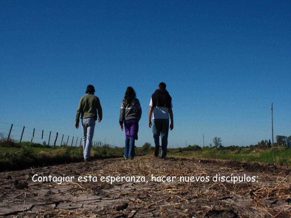 Contagiar esta esperanza, hacer nuevos discípulos;