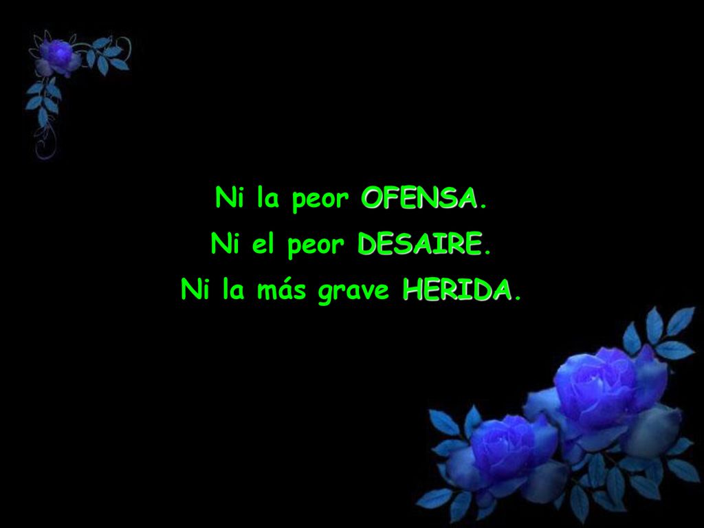 Ni la peor OFENSA. Ni el peor DESAIRE. Ni la más grave HERIDA.