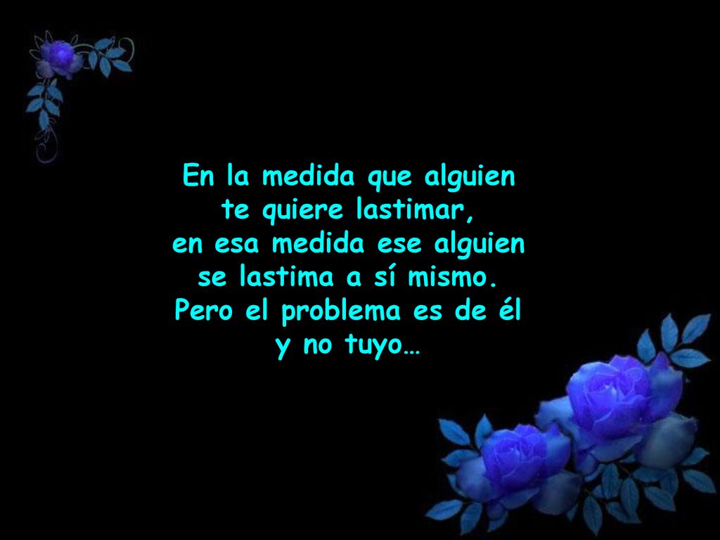 En la medida que alguien te quiere lastimar, en esa medida ese alguien se lastima a sí mismo.