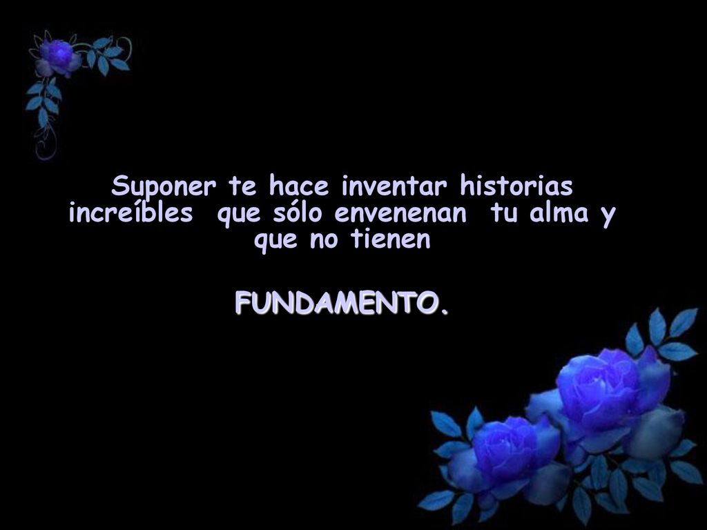 Suponer te hace inventar historias increíbles que sólo envenenan tu alma y que no tienen FUNDAMENTO.
