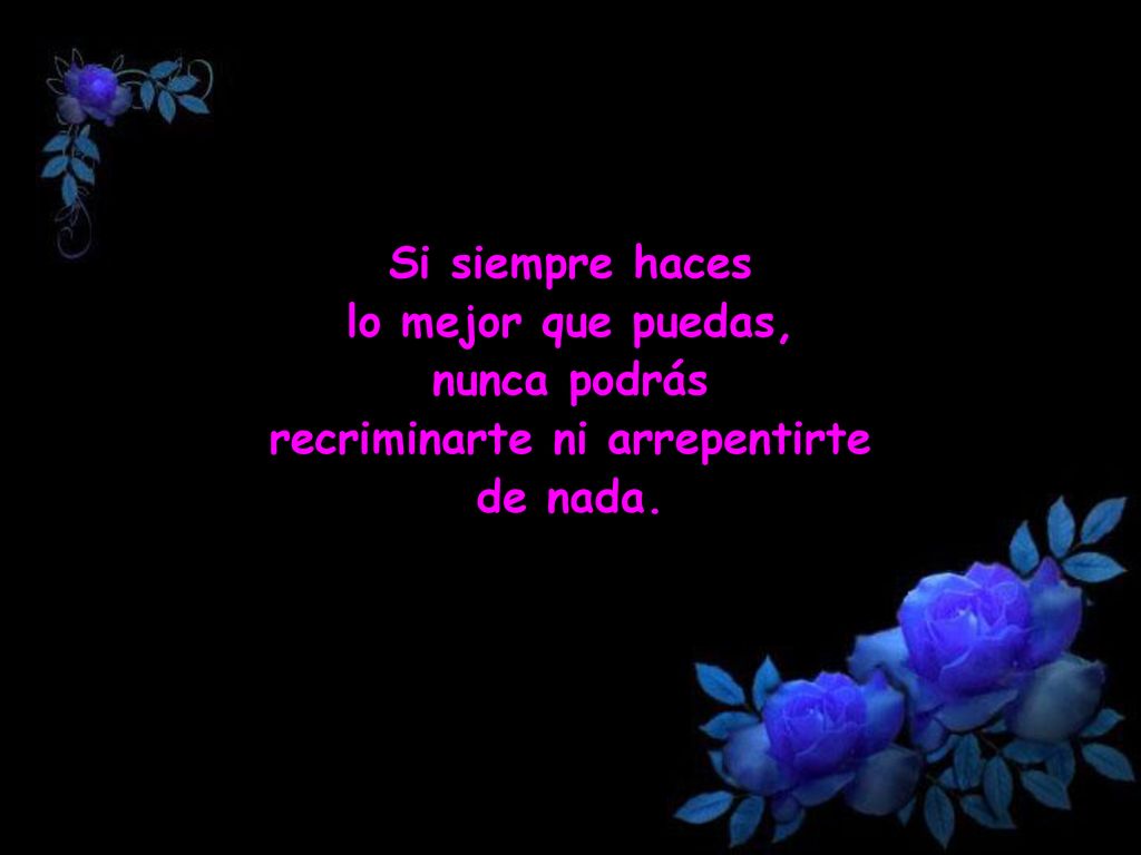 Si siempre haces lo mejor que puedas, nunca podrás recriminarte ni arrepentirte de nada.