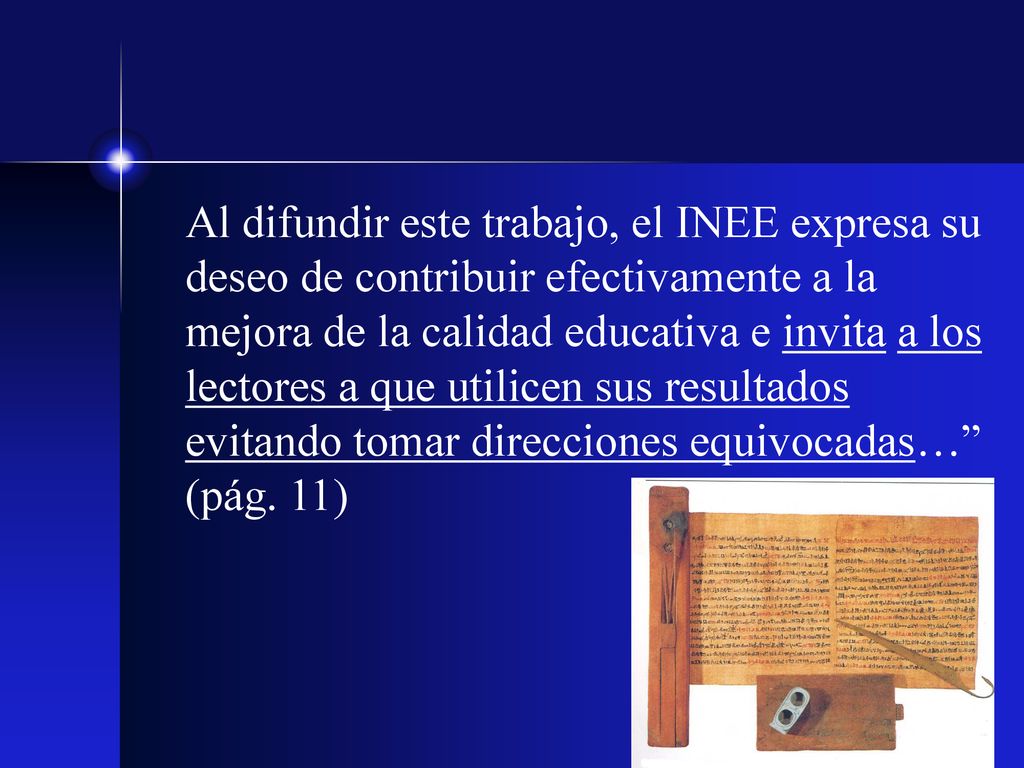 Al difundir este trabajo, el INEE expresa su deseo de contribuir efectivamente a la mejora de la calidad educativa e invita a los lectores a que utilicen sus resultados evitando tomar direcciones equivocadas… (pág.