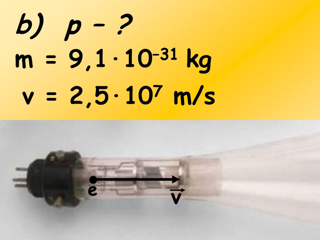 b) p – m = 9,1·10–31 kg v = 2,5·107 m/s e v