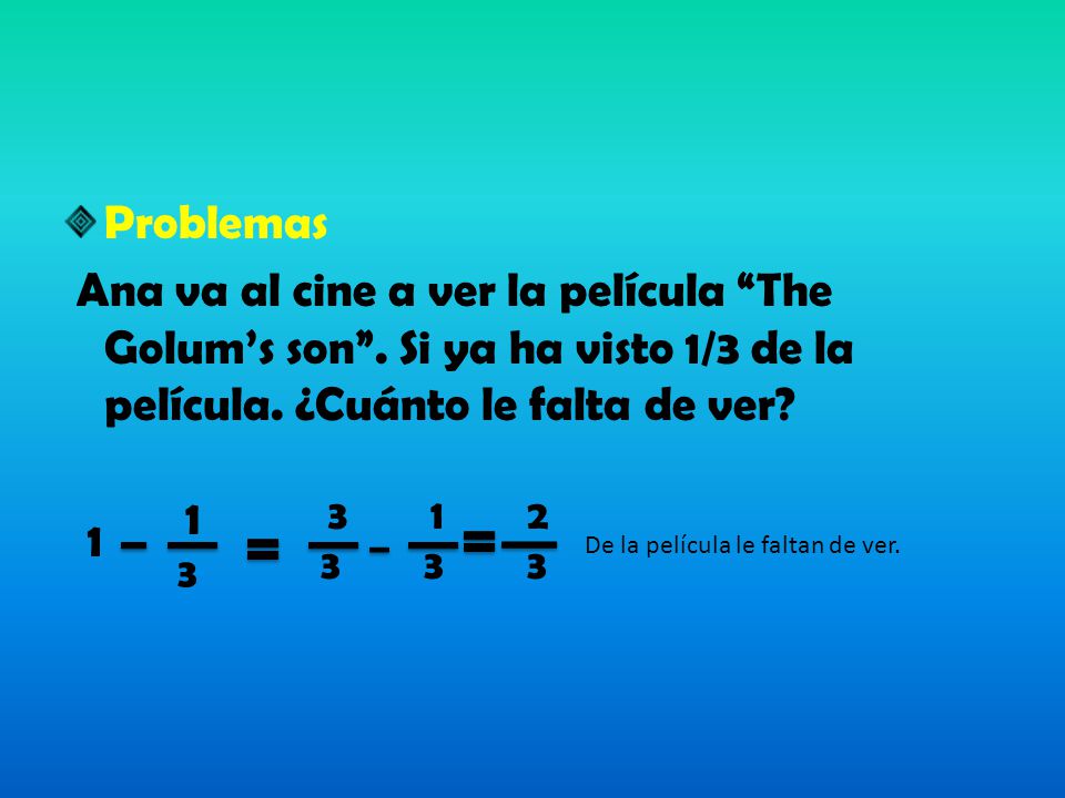 Problemas Ana va al cine a ver la película The Golum’s son . Si ya ha visto 1/3 de la película. ¿Cuánto le falta de ver