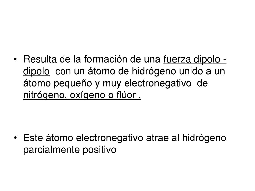Resulta de la formación de una fuerza dipolo - dipolo con un átomo de hidrógeno unido a un átomo pequeño y muy electronegativo de nitrógeno, oxígeno o flúor .