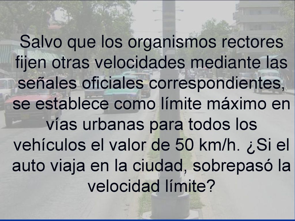 Salvo que los organismos rectores fijen otras velocidades mediante las señales oficiales correspondientes, se establece como límite máximo en vías urbanas para todos los vehículos el valor de 50 km/h.