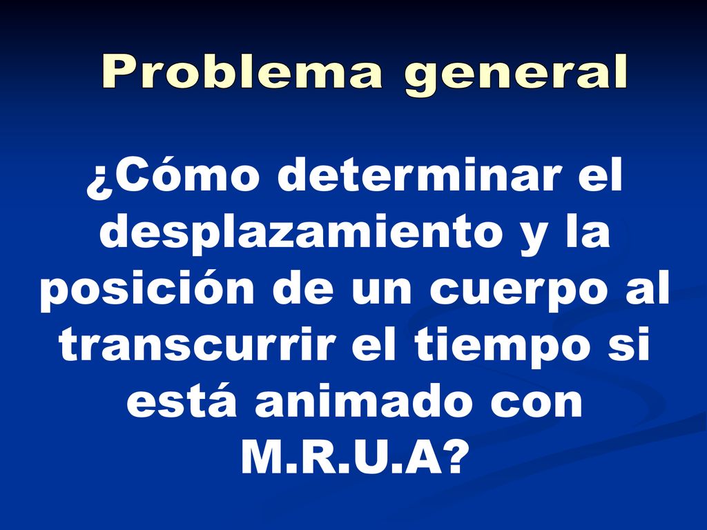 Problema general ¿Cómo determinar el desplazamiento y la posición de un cuerpo al transcurrir el tiempo si está animado con M.R.U.A