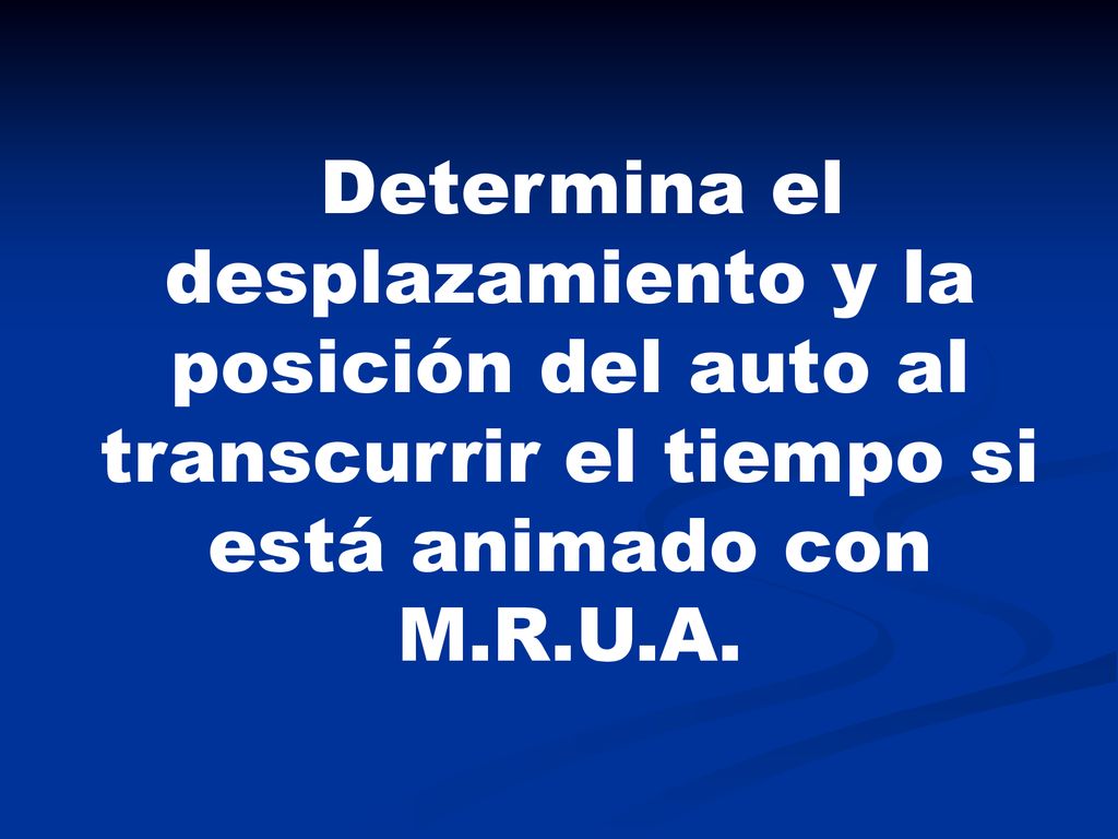 Determina el desplazamiento y la posición del auto al transcurrir el tiempo si está animado con M.R.U.A.
